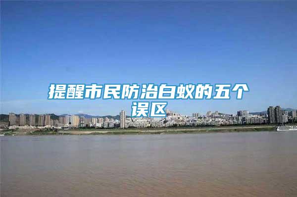 提醒市民防治白蟻的五個誤區(qū)