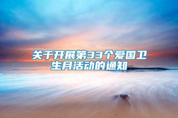 關(guān)于開展第33個愛國衛(wèi)生月活動的通知
