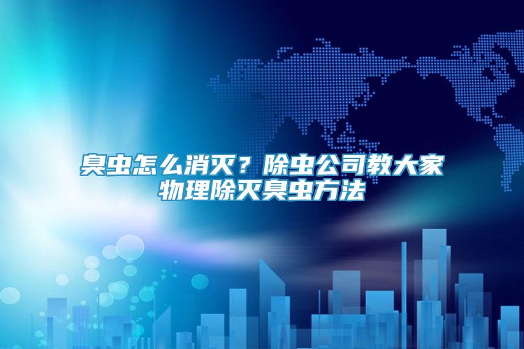 臭蟲怎么消滅？除蟲公司教大家物理除滅臭蟲方法