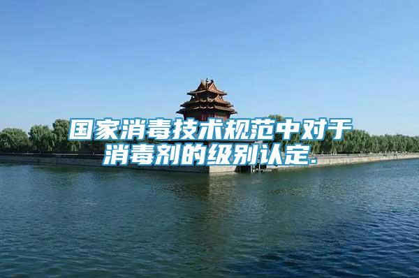 國(guó)家消毒技術(shù)規(guī)范中對(duì)于消毒劑的級(jí)別認(rèn)定.