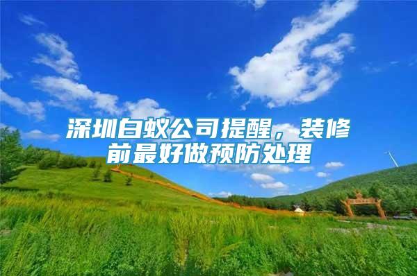 深圳白蟻公司提醒，裝修前最好做預(yù)防處理