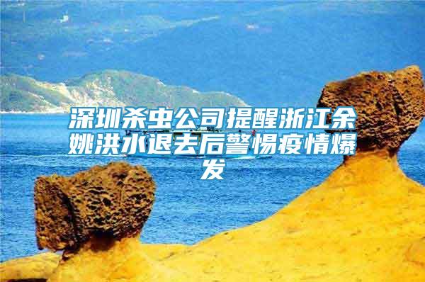 深圳殺蟲公司提醒浙江余姚洪水退去后警惕疫情爆發(fā)