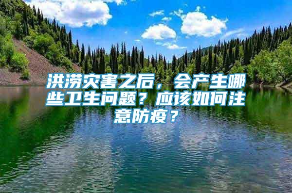 洪澇災(zāi)害之后，會(huì)產(chǎn)生哪些衛(wèi)生問題？應(yīng)該如何注意防疫？
