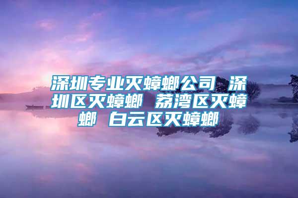 深圳專業(yè)滅蟑螂公司 深圳區(qū)滅蟑螂 荔灣區(qū)滅蟑螂 白云區(qū)滅蟑螂