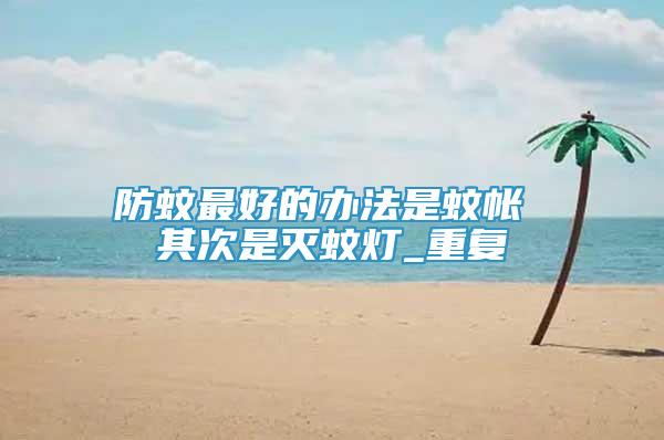 防蚊最好的辦法是蚊帳 其次是滅蚊燈_重復(fù)