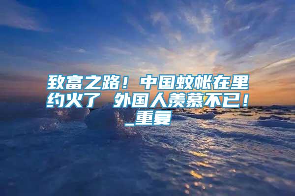 致富之路！中國蚊帳在里約火了 外國人羨慕不已！_重復(fù)