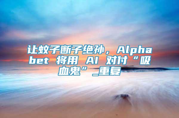 讓蚊子斷子絕孫，Alphabet 將用 AI 對(duì)付“吸血鬼”_重復(fù)