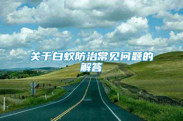 關(guān)于白蟻防治常見問題的解答