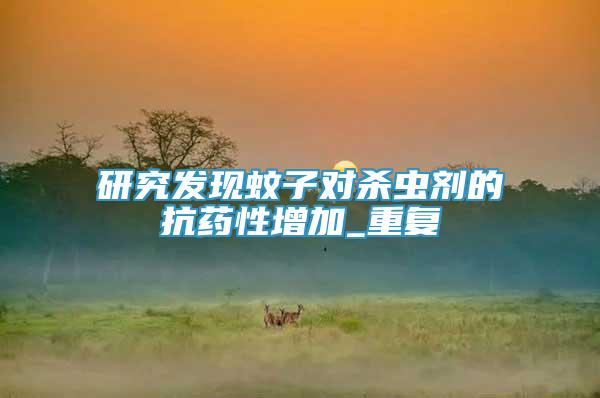 研究發(fā)現(xiàn)蚊子對(duì)殺蟲劑的抗藥性增加_重復(fù)