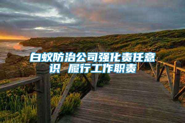 白蟻防治公司強(qiáng)化責(zé)任意識(shí) 履行工作職責(zé)