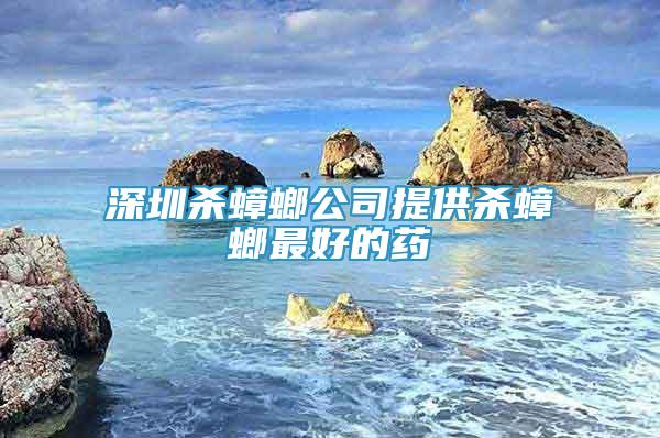 深圳殺蟑螂公司提供殺蟑螂最好的藥