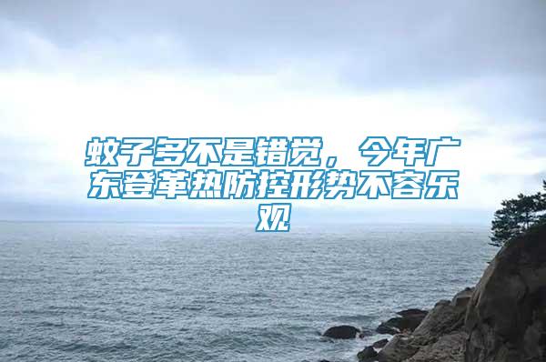 蚊子多不是錯覺，今年廣東登革熱防控形勢不容樂觀