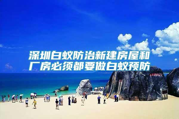 深圳白蟻防治新建房屋和廠(chǎng)房必須都要做白蟻預(yù)防
