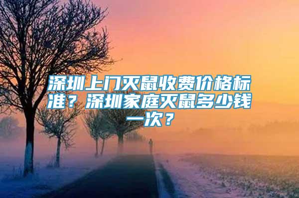 深圳上門滅鼠收費價格標(biāo)準(zhǔn)？深圳家庭滅鼠多少錢一次？