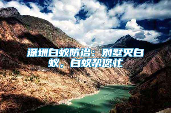 深圳白蟻防治：別墅滅白蟻，白蟻幫您忙