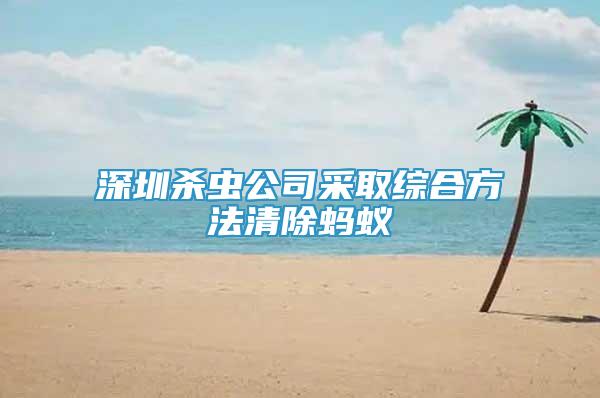 深圳殺蟲公司采取綜合方法清除螞蟻