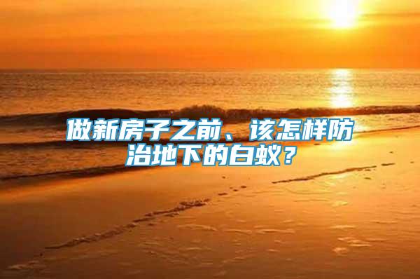 做新房子之前、該怎樣防治地下的白蟻？