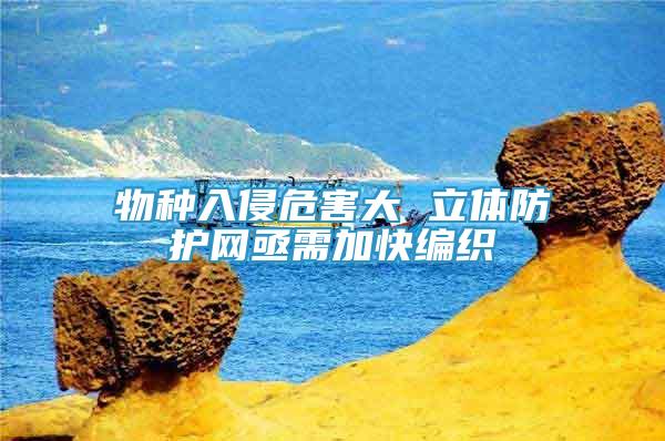 物種入侵危害大 立體防護(hù)網(wǎng)亟需加快編織