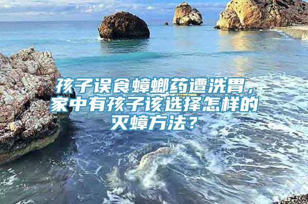 孩子誤食蟑螂藥遭洗胃，家中有孩子該選擇怎樣的滅蟑方法？