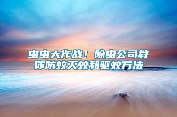 蟲蟲大作戰(zhàn)！除蟲公司教你防蚊滅蚊和驅(qū)蚊方法