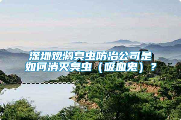 深圳觀瀾臭蟲防治公司是如何消滅臭蟲（吸血鬼）？