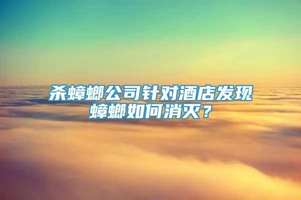 殺蟑螂公司針對(duì)酒店發(fā)現(xiàn)蟑螂如何消滅？