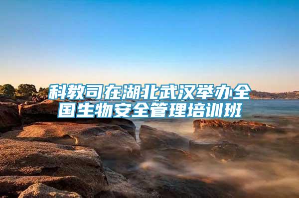 科教司在湖北武漢舉辦全國(guó)生物安全管理培訓(xùn)班