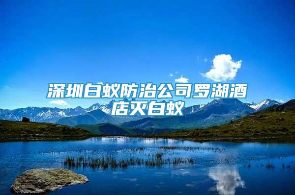 深圳白蟻防治公司羅湖酒店滅白蟻