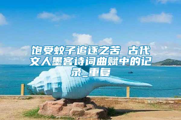 飽受蚊子追逐之苦 古代文人墨客詩詞曲賦中的記錄_重復(fù)