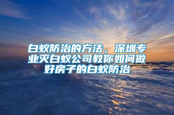 白蟻防治的方法，深圳專業(yè)滅白蟻公司教你如何做好房子的白蟻防治