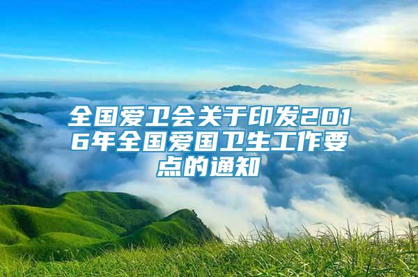 全國愛衛(wèi)會關(guān)于印發(fā)2016年全國愛國衛(wèi)生工作要點的通知