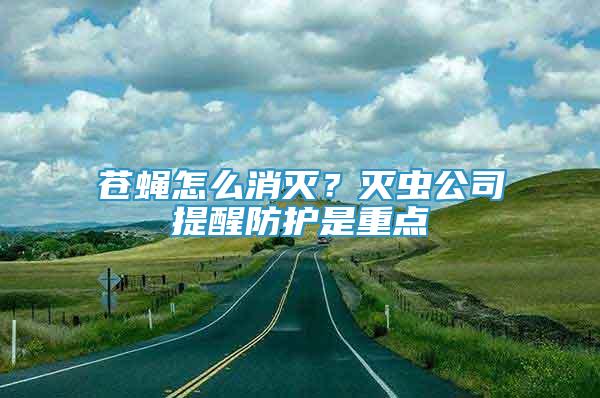 蒼蠅怎么消滅？滅蟲公司提醒防護(hù)是重點(diǎn)