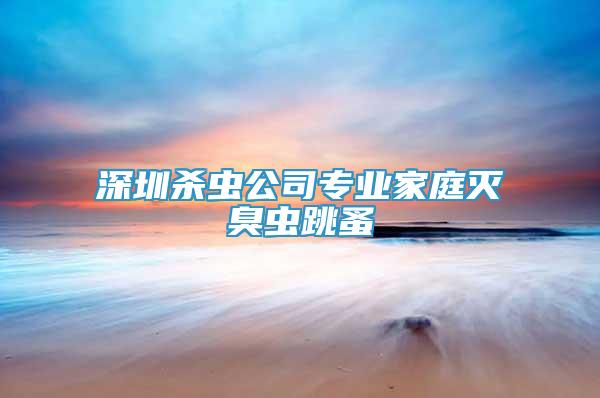 深圳殺蟲公司專業(yè)家庭滅臭蟲跳蚤