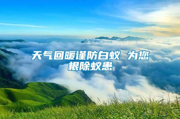 天氣回暖謹(jǐn)防白蟻 為您根除蟻患