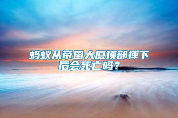 螞蟻從帝國大廈頂部摔下后會死亡嗎？