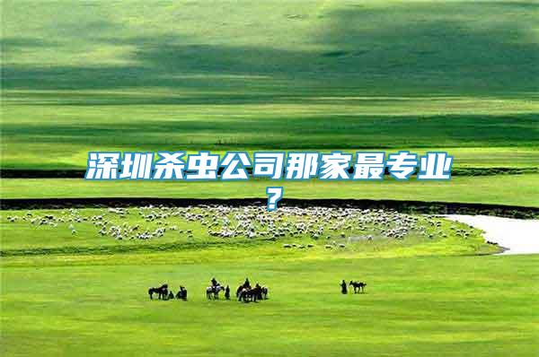 深圳殺蟲公司那家最專業(yè)？