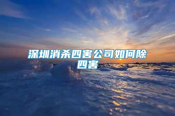 深圳消殺四害公司如何除四害