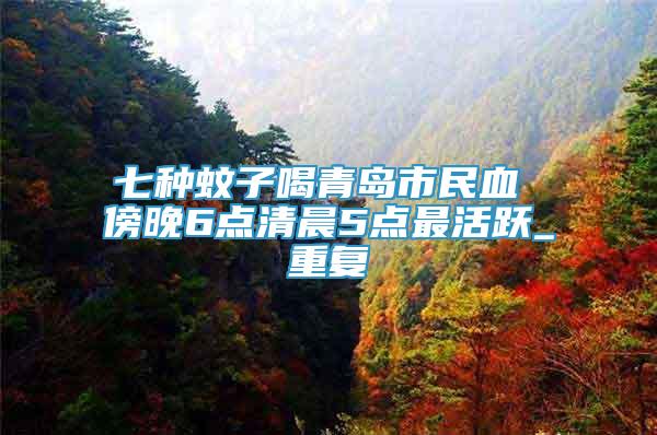 七種蚊子喝青島市民血 傍晚6點(diǎn)清晨5點(diǎn)最活躍_重復(fù)