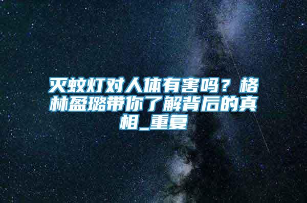 滅蚊燈對(duì)人體有害嗎？格林盈璐帶你了解背后的真相_重復(fù)