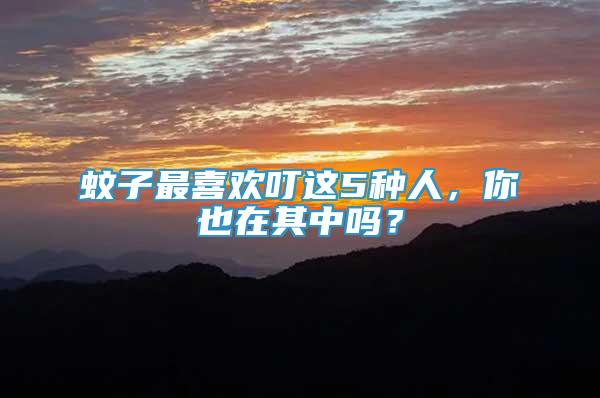 蚊子最喜歡叮這5種人，你也在其中嗎？