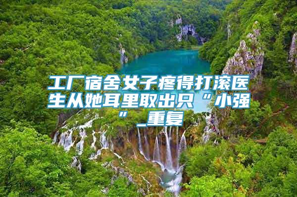 工廠宿舍女子疼得打滾醫(yī)生從她耳里取出只“小強”_重復