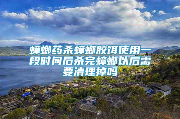 蟑螂藥殺蟑螂膠餌使用一段時(shí)間后殺完蟑螂以后需要清理掉嗎