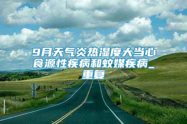 9月天氣炎熱濕度大當(dāng)心食源性疾病和蚊媒疾病_重復(fù)