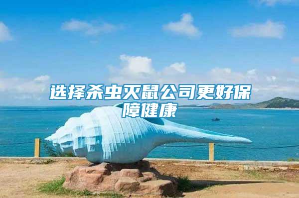 選擇殺蟲滅鼠公司更好保障健康