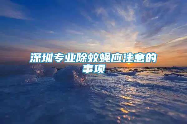 深圳專業(yè)除蚊蠅應(yīng)注意的事項