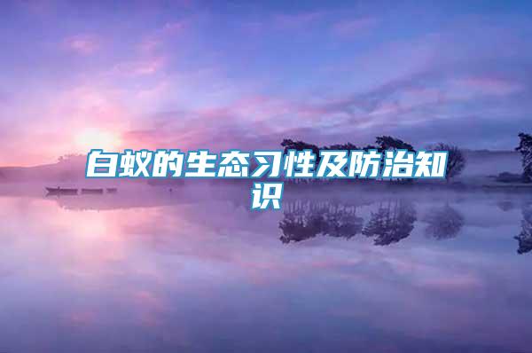 白蟻的生態(tài)習(xí)性及防治知識(shí)