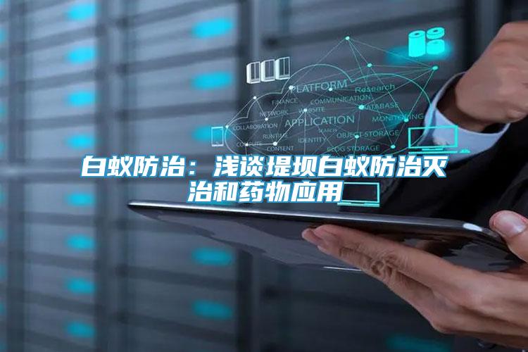白蟻防治：淺談堤壩白蟻防治滅治和藥物應(yīng)用
