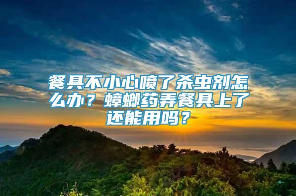 餐具不小心噴了殺蟲劑怎么辦？蟑螂藥弄餐具上了還能用嗎？