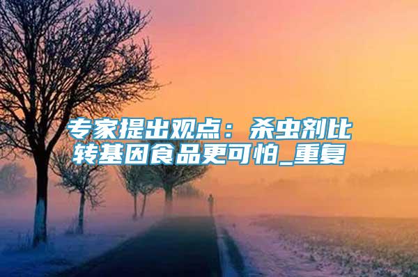 專家提出觀點(diǎn)：殺蟲劑比轉(zhuǎn)基因食品更可怕_重復(fù)