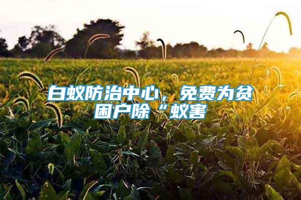 白蟻防治中心，免費(fèi)為貧困戶(hù)除“蟻害